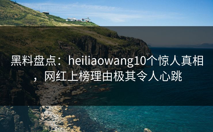黑料盘点:heiliaowang10个惊人真相,网红上榜理由极其令人心跳 黑料盘点:heiliaowang10个惊人真相,网红上榜理由极其令人心跳