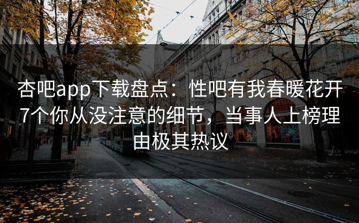 杏吧app下载盘点：性吧有我春暖花开7个你从没注意的细节，当事人上榜理由极其热议