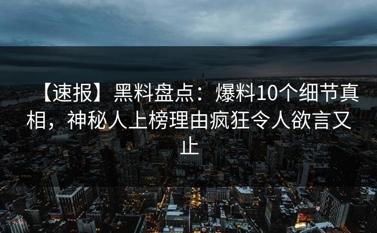 【速报】黑料盘点：爆料10个细节真相，神秘人上榜理由疯狂令人欲言又止