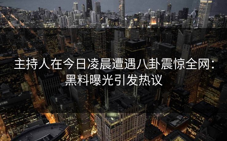 主持人在今日凌晨遭遇八卦震惊全网：黑料曝光引发热议