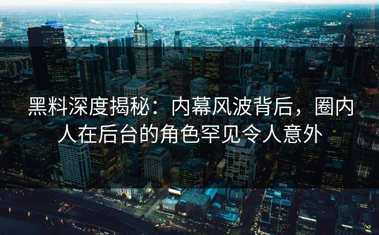 黑料深度揭秘：内幕风波背后，圈内人在后台的角色罕见令人意外