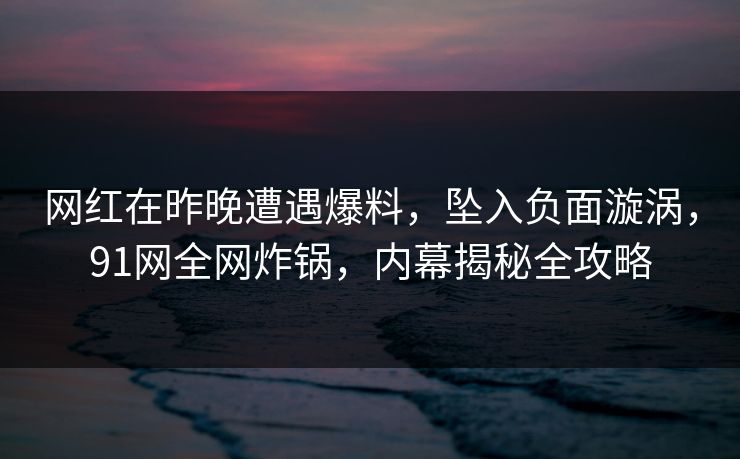 网红在昨晚遭遇爆料,坠入负面漩涡,91网全网炸锅,内幕揭秘全攻略 网红在昨晚遭遇爆料,坠入负面漩涡,91网全网炸锅,内幕揭秘全攻略
