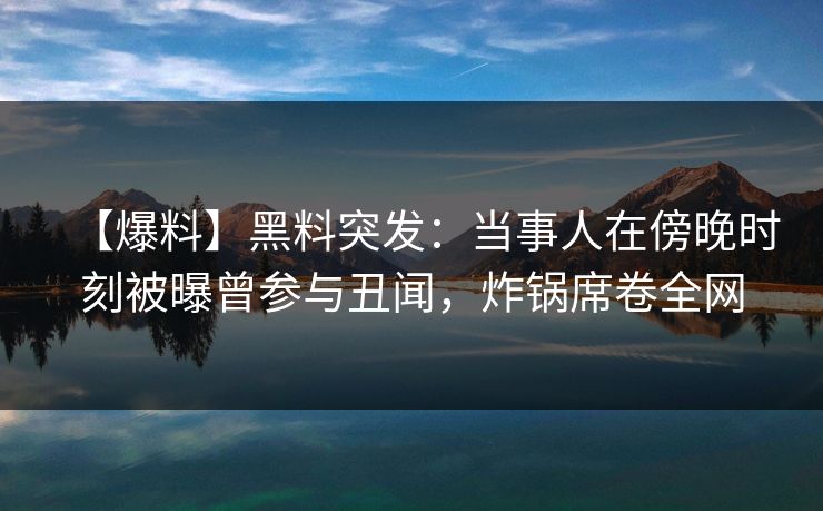 【爆料】黑料突发：当事人在傍晚时刻被曝曾参与丑闻，炸锅席卷全网