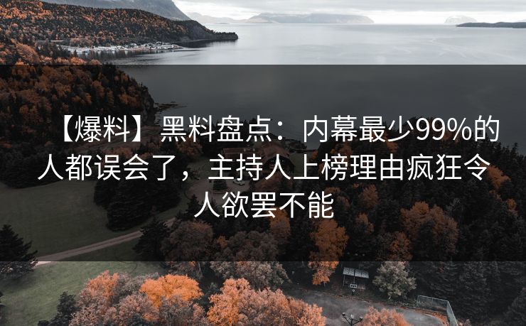 【爆料】黑料盘点：内幕最少99%的人都误会了，主持人上榜理由疯狂令人欲罢不能