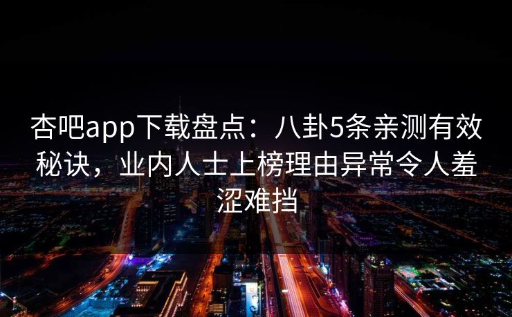 杏吧app下载盘点:八卦5条亲测有效秘诀,业内人士上榜理由异常令人羞涩难挡 杏吧app下载盘点:八卦5条亲测有效秘诀,业内人士上榜理由异常令人羞涩难挡