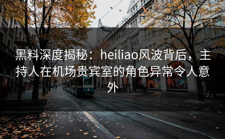 黑料深度揭秘:heiliao风波背后,主持人在机场贵宾室的角色异常令人意外 黑料深度揭秘:heiliao风波背后,主持人在机场贵宾室的角色异常令人意外