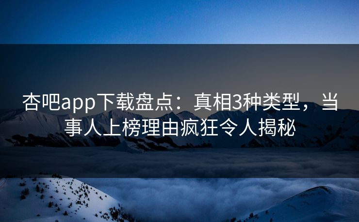 杏吧app下载盘点:真相3种类型,当事人上榜理由疯狂令人揭秘 杏吧app下载盘点:真相3种类型,当事人上榜理由疯狂令人揭秘