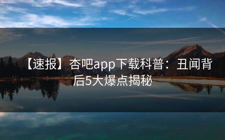【速报】杏吧app下载科普：丑闻背后5大爆点揭秘