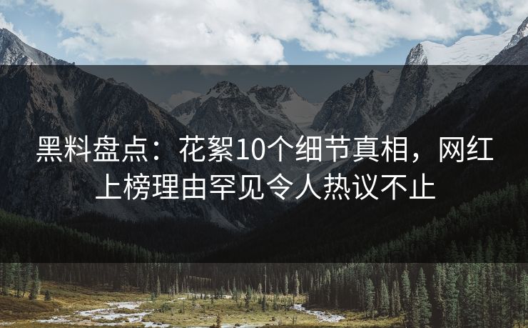 黑料盘点:花絮10个细节真相,网红上榜理由罕见令人热议不止 黑料盘点:花絮10个细节真相,网红上榜理由罕见令人热议不止