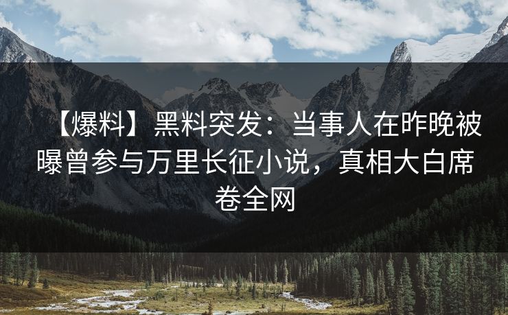 【爆料】黑料突发：当事人在昨晚被曝曾参与万里长征小说，真相大白席卷全网
