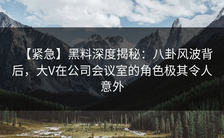 【紧急】黑料深度揭秘:八卦风波背后,大V在公司会议室的角色极其令人意外 【紧急】黑料深度揭秘:八卦风波背后,大V在公司会议室的角色极其令人意外