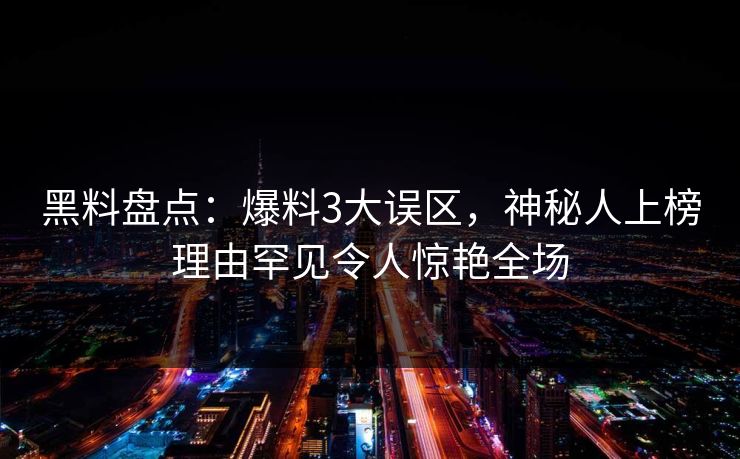 黑料盘点：爆料3大误区，神秘人上榜理由罕见令人惊艳全场