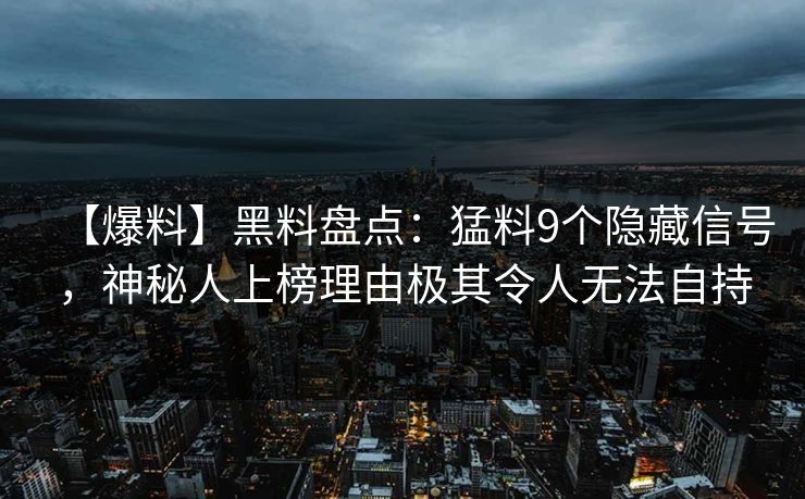 【爆料】黑料盘点:猛料9个隐藏信号,神秘人上榜理由极其令人无法自持 【爆料】黑料盘点:猛料9个隐藏信号,神秘人上榜理由极其令人无法自持