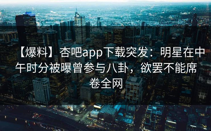 【爆料】杏吧app下载突发：明星在中午时分被曝曾参与八卦，欲罢不能席卷全网