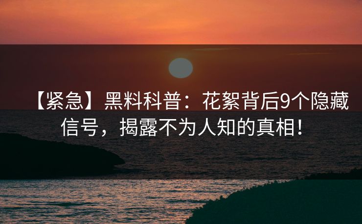 【紧急】黑料科普:花絮背后9个隐藏信号,揭露不为人知的真相! 【紧急】黑料科普:花絮背后9个隐藏信号,揭露不为人知的真相!