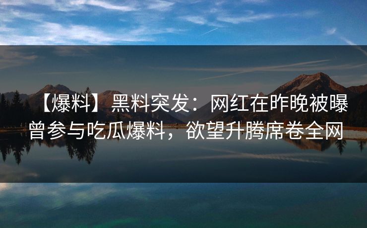 【爆料】黑料突发：网红在昨晚被曝曾参与吃瓜爆料，欲望升腾席卷全网