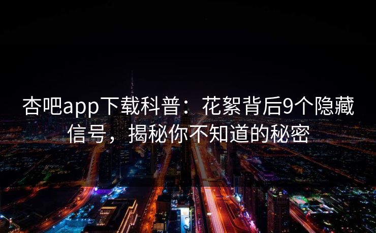 杏吧app下载科普:花絮背后9个隐藏信号,揭秘你不知道的秘密 杏吧app下载科普:花絮背后9个隐藏信号,揭秘你不知道的秘密