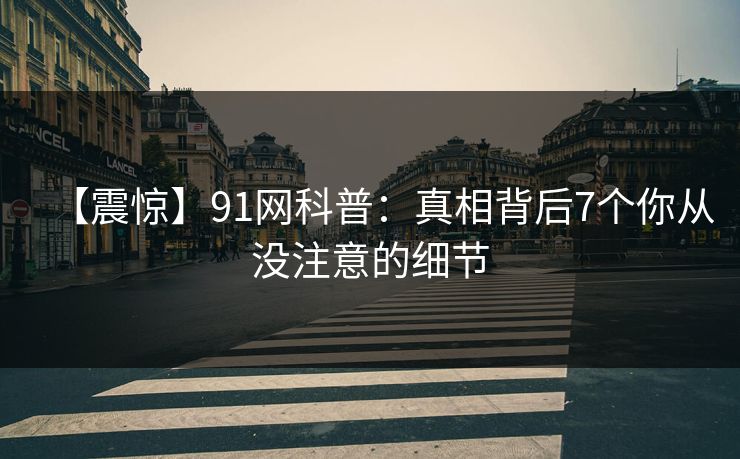 【震惊】91网科普：真相背后7个你从没注意的细节
