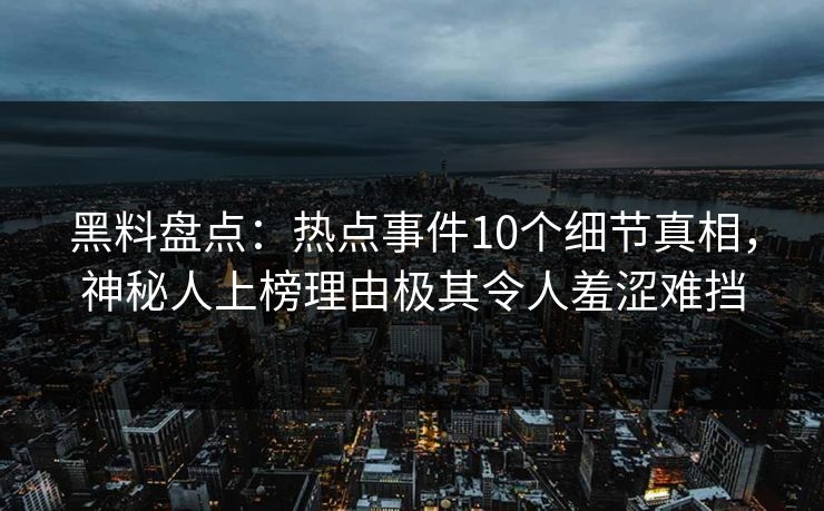黑料盘点：热点事件10个细节真相，神秘人上榜理由极其令人羞涩难挡