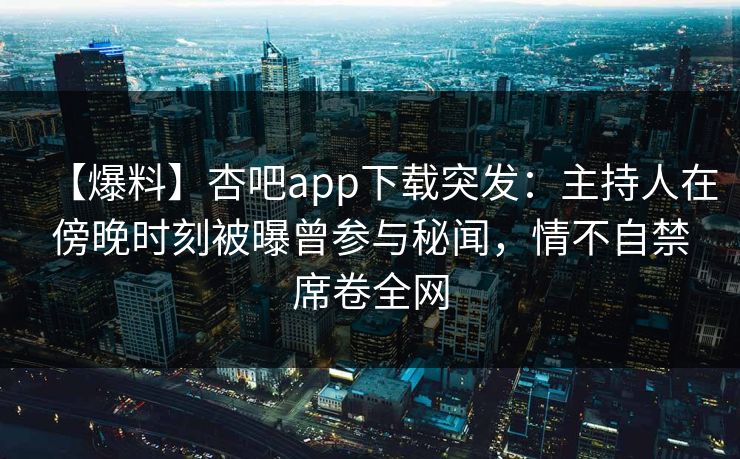 【爆料】杏吧app下载突发：主持人在傍晚时刻被曝曾参与秘闻，情不自禁席卷全网