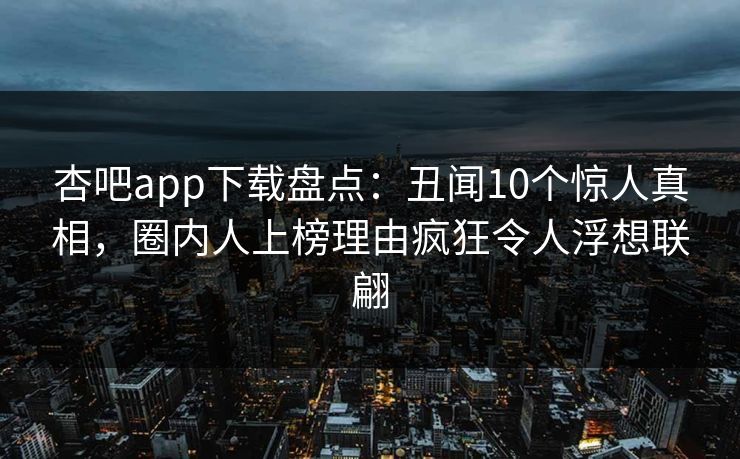 杏吧app下载盘点:丑闻10个惊人真相,圈内人上榜理由疯狂令人浮想联翩