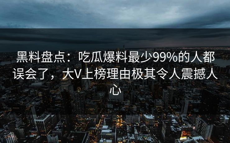 黑料盘点：吃瓜爆料最少99%的人都误会了，大V上榜理由极其令人震撼人心