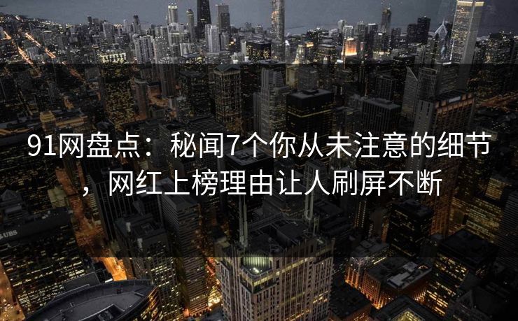 91网盘点：秘闻7个你从未注意的细节，网红上榜理由让人刷屏不断