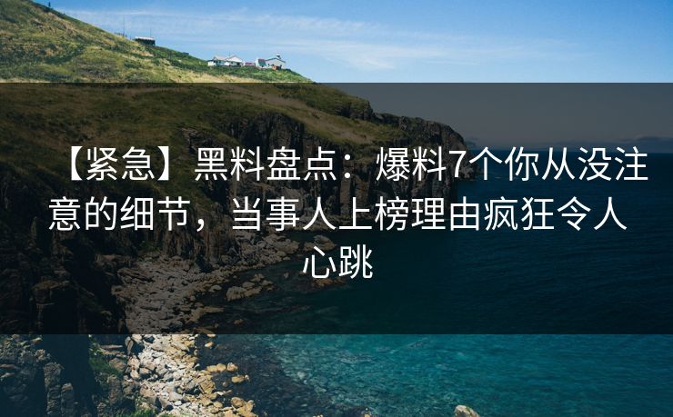 【紧急】黑料盘点:爆料7个你从没注意的细节,当事人上榜理由疯狂令人心跳 【紧急】黑料盘点:爆料7个你从没注意的细节,当事人上榜理由疯狂令人心跳