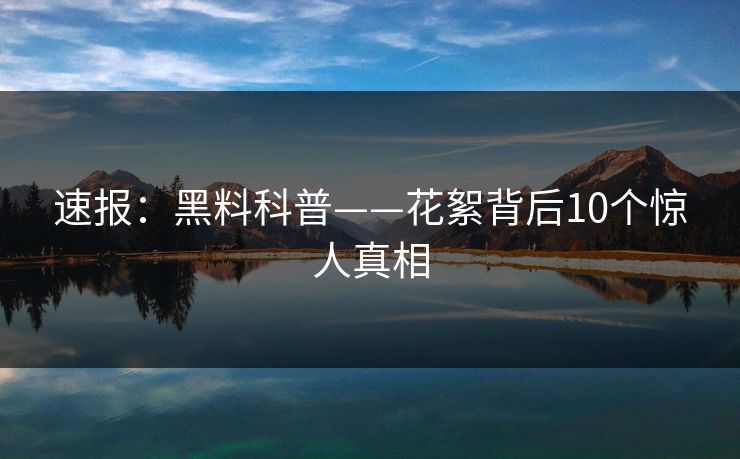 速报：黑料科普——花絮背后10个惊人真相