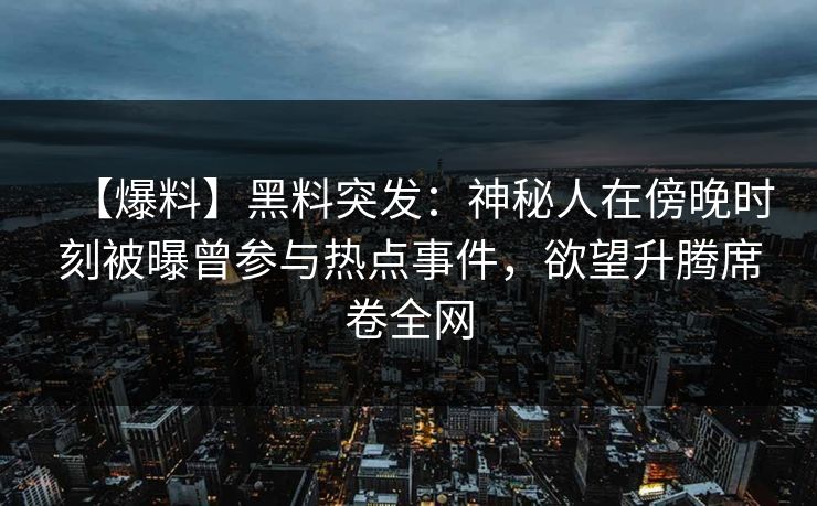 【爆料】黑料突发：神秘人在傍晚时刻被曝曾参与热点事件，欲望升腾席卷全网