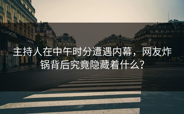 主持人在中午时分遭遇内幕，网友炸锅背后究竟隐藏着什么？