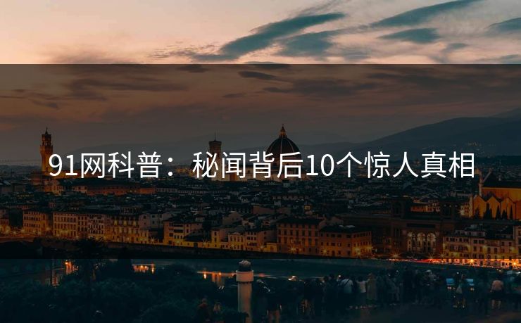 91网科普：秘闻背后10个惊人真相