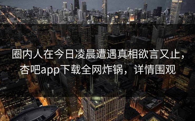 圈内人在今日凌晨遭遇真相欲言又止，杏吧app下载全网炸锅，详情围观
