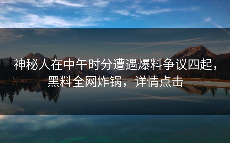 神秘人在中午时分遭遇爆料争议四起，黑料全网炸锅，详情点击