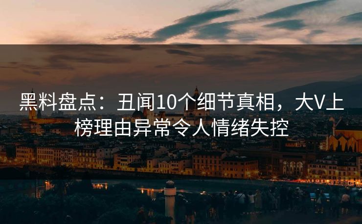 黑料盘点：丑闻10个细节真相，大V上榜理由异常令人情绪失控