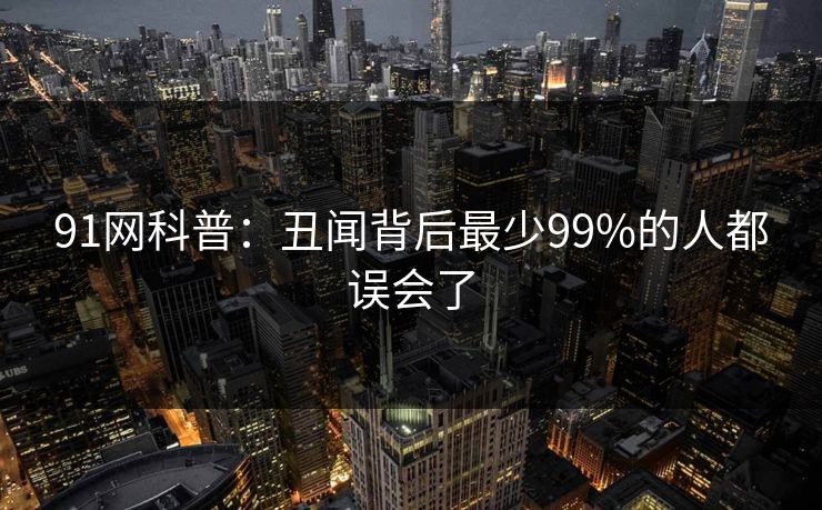 91网科普：丑闻背后最少99%的人都误会了
