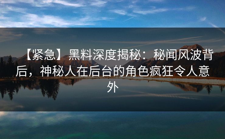 【紧急】黑料深度揭秘:秘闻风波背后,神秘人在后台的角色疯狂令人意外