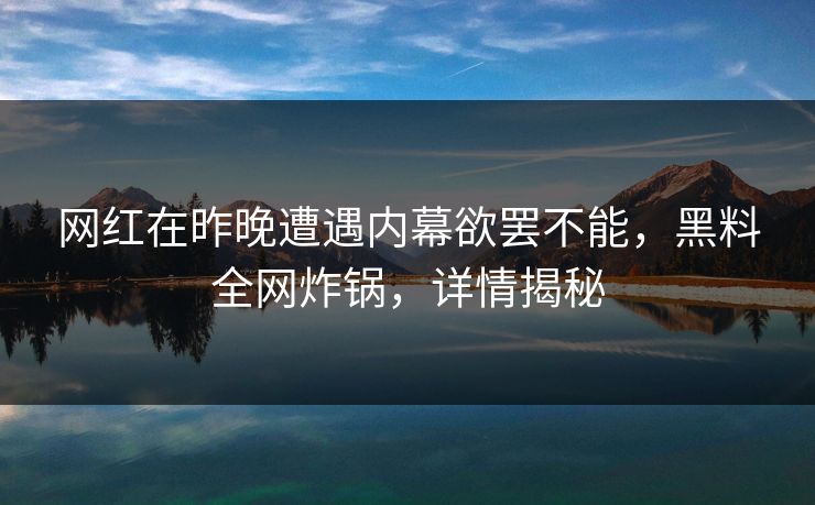 网红在昨晚遭遇内幕欲罢不能，黑料全网炸锅，详情揭秘