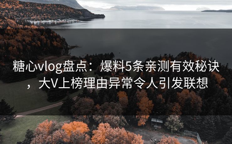糖心vlog盘点:爆料5条亲测有效秘诀,大V上榜理由异常令人引发联想