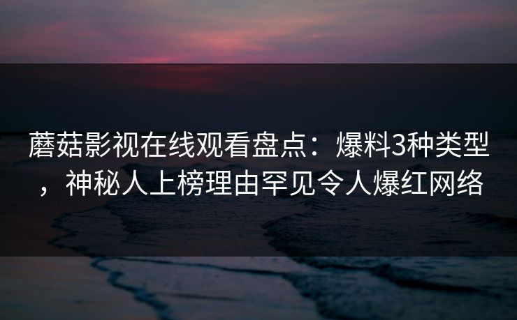蘑菇影视在线观看盘点：爆料3种类型，神秘人上榜理由罕见令人爆红网络