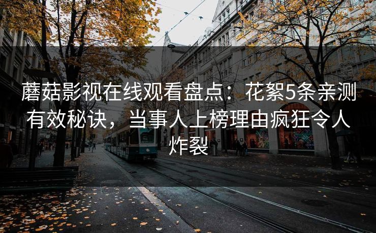 蘑菇影视在线观看盘点：花絮5条亲测有效秘诀，当事人上榜理由疯狂令人炸裂