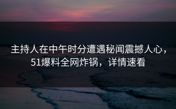 主持人在中午时分遭遇秘闻震撼人心,51爆料全网炸锅,详情速看