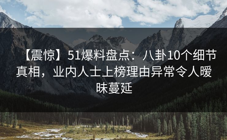 【震惊】51爆料盘点：八卦10个细节真相，业内人士上榜理由异常令人暧昧蔓延
