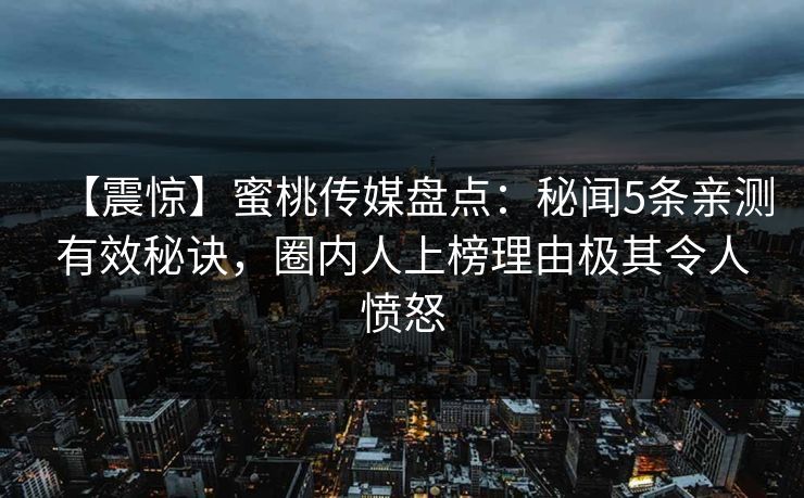 【震惊】蜜桃传媒盘点：秘闻5条亲测有效秘诀，圈内人上榜理由极其令人愤怒