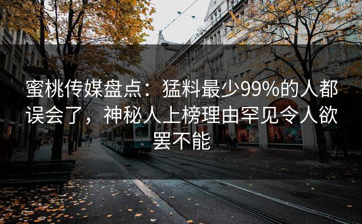 蜜桃传媒盘点:猛料最少99%的人都误会了,神秘人上榜理由罕见令人欲罢不能