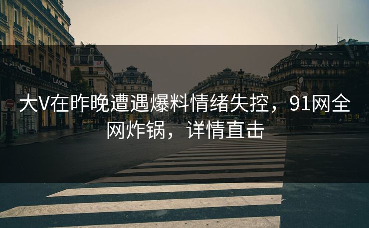 大V在昨晚遭遇爆料情绪失控，91网全网炸锅，详情直击