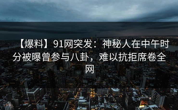 【爆料】91网突发：神秘人在中午时分被曝曾参与八卦，难以抗拒席卷全网