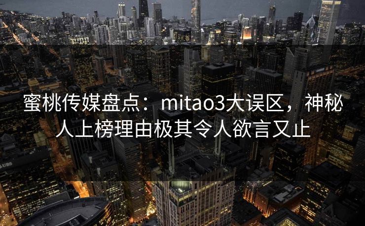 蜜桃传媒盘点:mitao3大误区,神秘人上榜理由极其令人欲言又止 蜜桃传媒盘点:mitao3大误区,神秘人上榜理由极其令人欲言又止
