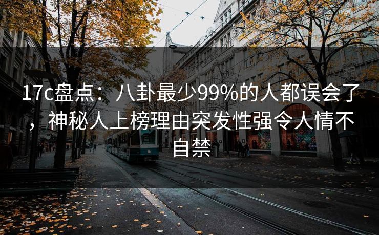 17c盘点：八卦最少99%的人都误会了，神秘人上榜理由突发性强令人情不自禁