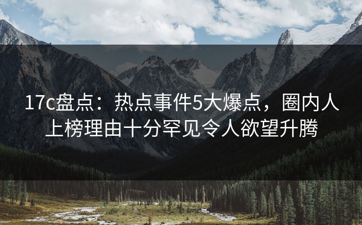 17c盘点:热点事件5大爆点,圈内人上榜理由十分罕见令人欲望升腾 17c盘点:热点事件5大爆点,圈内人上榜理由十分罕见令人欲望升腾